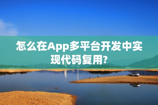 怎么在App多平台开发中实现代码复用?