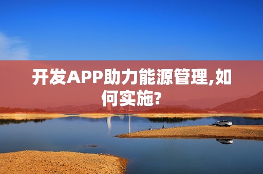 开发APP助力能源管理,如何实施?