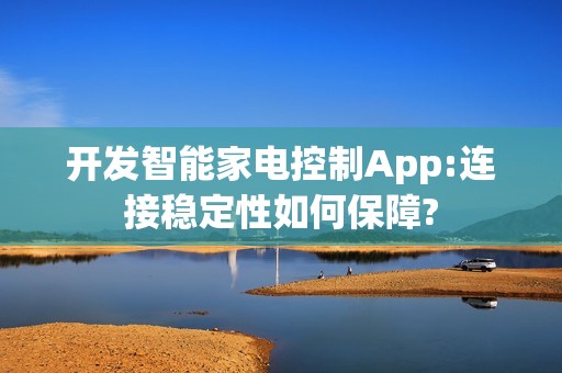 开发智能家电控制App:连接稳定性如何保障?