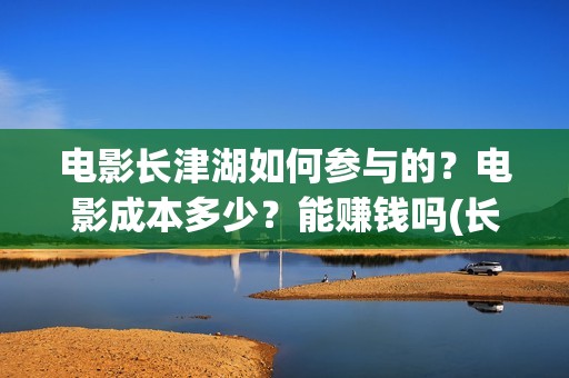 电影长津湖如何参与的？电影成本多少？能赚钱吗(长津湖电影讲述)
