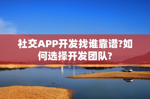 社交APP开发找谁靠谱?如何选择开发团队?