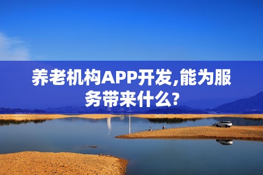 养老机构APP开发,能为服务带来什么?