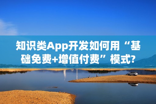知识类App开发如何用“基础免费+增值付费”模式?