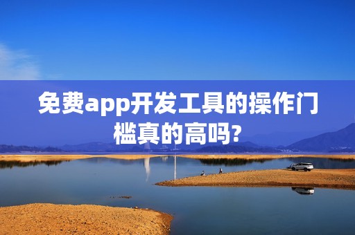 免费app开发工具的操作门槛真的高吗?