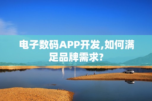 电子数码APP开发,如何满足品牌需求?