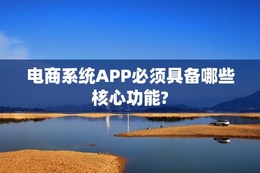 电商系统APP必须具备哪些核心功能?
