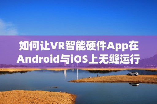 如何让VR智能硬件App在Android与iOS上无缝运行