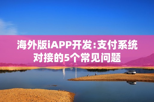 海外版iAPP开发:支付系统对接的5个常见问题