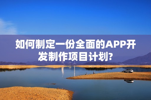 如何制定一份全面的APP开发制作项目计划?
