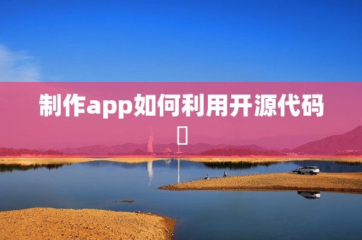 制作app如何利用开源代码‌