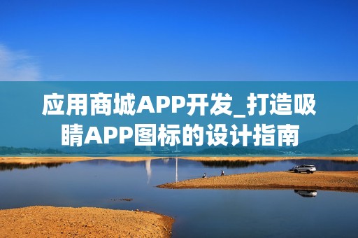 应用商城APP开发_打造吸睛APP图标的设计指南