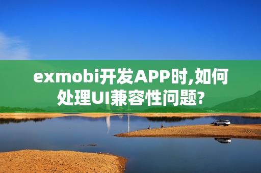 exmobi开发APP时,如何处理UI兼容性问题?