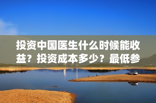 投资中国医生什么时候能收益？投资成本多少？最低参与门槛是？(中国医生投资公司)