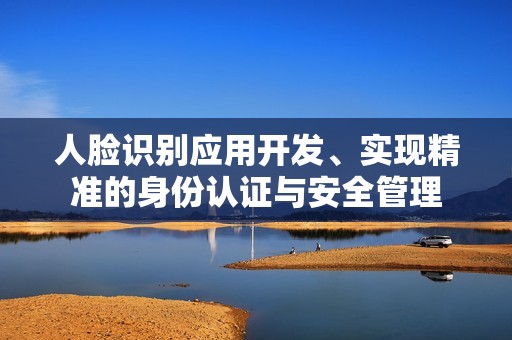 人脸识别应用开发、实现精准的身份认证与安全管理