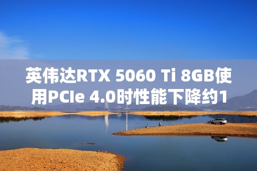 英伟达RTX 5060 Ti 8GB使用PCIe 4.0时性能下降约10%