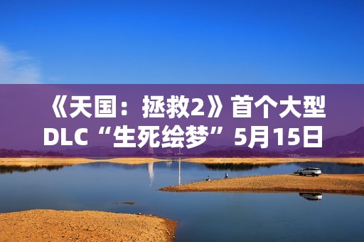 《天国：拯救2》首个大型DLC“生死绘梦”5月15日上线