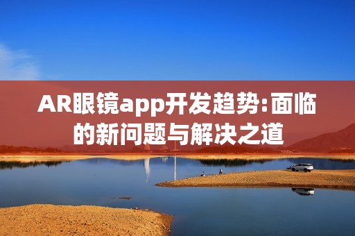 AR眼镜app开发趋势:面临的新问题与解决之道