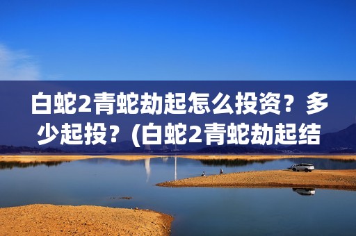 白蛇2青蛇劫起怎么投资？多少起投？(白蛇2青蛇劫起结局)
