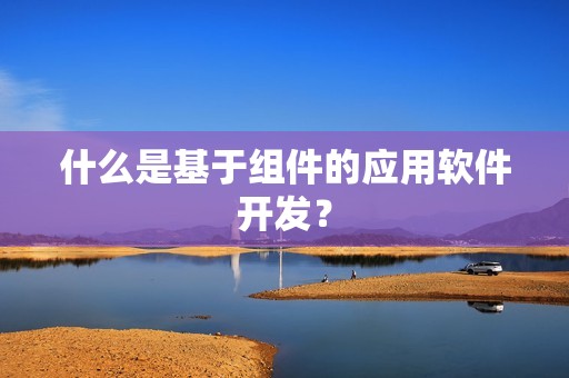 什么是基于组件的应用软件开发？