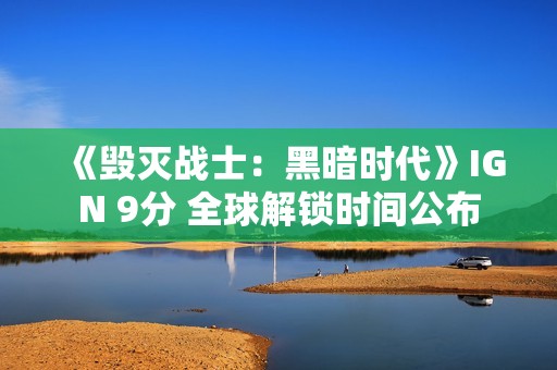 《毁灭战士：黑暗时代》IGN 9分 全球解锁时间公布