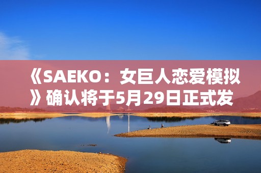 《SAEKO：女巨人恋爱模拟》确认将于5月29日正式发售
