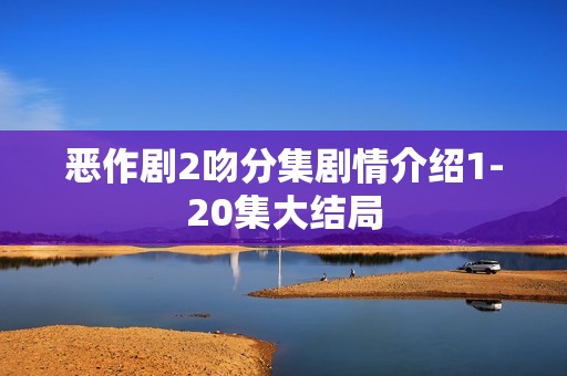 恶作剧2吻分集剧情介绍1-20集大结局