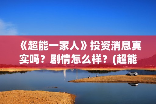 《超能一家人》投资消息真实吗？剧情怎么样？(超能一家人国外原版叫什么)