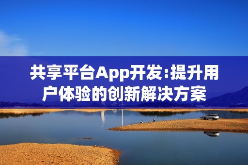 共享平台App开发:提升用户体验的创新解决方案