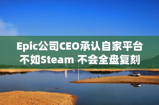 Epic公司CEO承认自家平台不如Steam 不会全盘复刻
