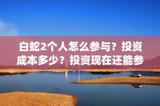 白蛇2个人怎么参与？投资成本多少？投资现在还能参与吗？(白蛇剧情攻略)