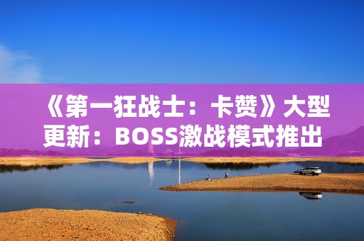《第一狂战士：卡赞》大型更新：BOSS激战模式推出