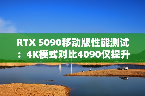 RTX 5090移动版性能测试：4K模式对比4090仅提升3%