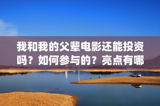 我和我的父辈电影还能投资吗？如何参与的？亮点有哪些(我和我的父辈电影讲的什么)