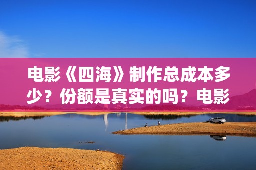 电影《四海》制作总成本多少？份额是真实的吗？电影投资靠谱吗？(电影四海剧情介绍)