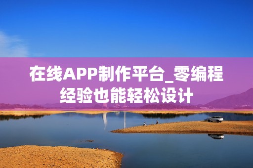 在线APP制作平台_零编程经验也能轻松设计