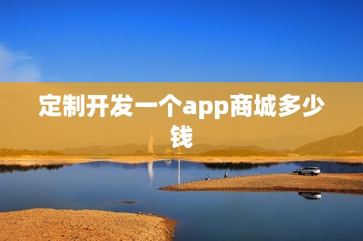定制开发一个app商城多少钱
