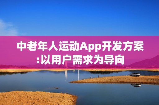 中老年人运动App开发方案:以用户需求为导向