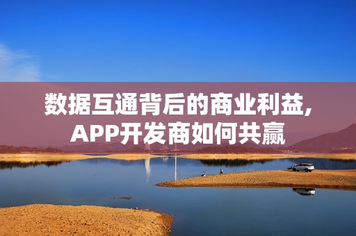 数据互通背后的商业利益,APP开发商如何共赢