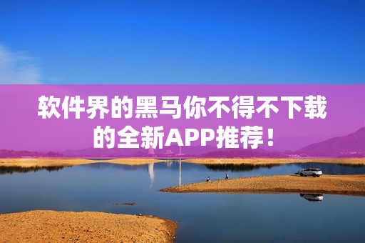 软件界的黑马你不得不下载的全新APP推荐！
