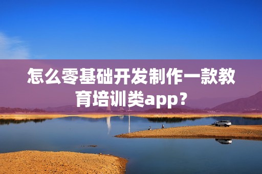 怎么零基础开发制作一款教育培训类app？
