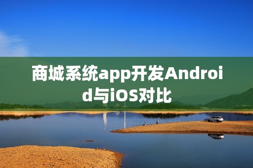 商城系统app开发Android与iOS对比