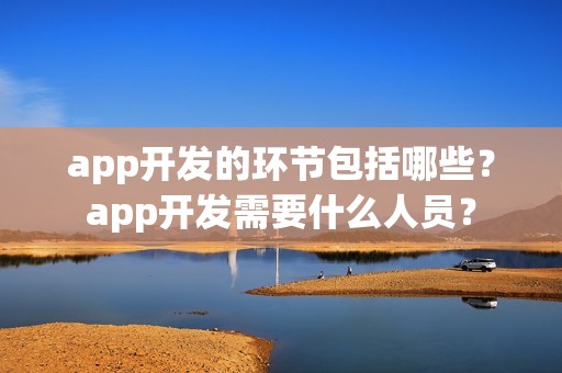 app开发的环节包括哪些？app开发需要什么人员？