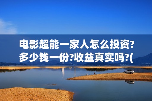 电影超能一家人怎么投资?多少钱一份?收益真实吗?(电影超能一家人沈腾免费观看抢先版)
