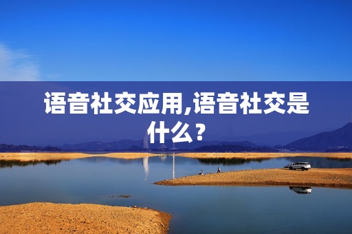 语音社交应用,语音社交是什么？