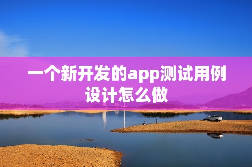 一个新开发的app测试用例设计怎么做