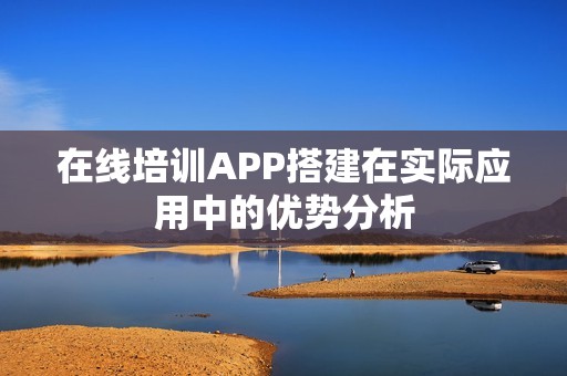 在线培训APP搭建在实际应用中的优势分析