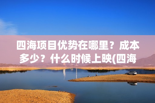 四海项目优势在哪里？成本多少？什么时候上映(四海值得投资吗)