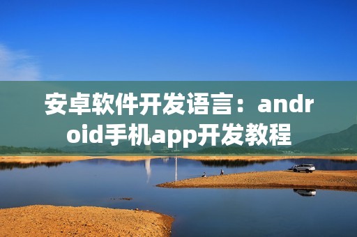 安卓软件开发语言：android手机app开发教程