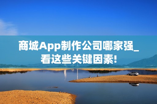 商城App制作公司哪家强_看这些关键因素!