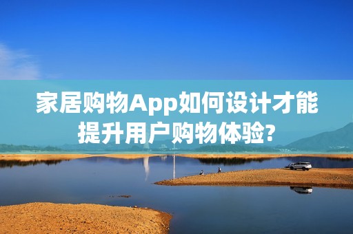 家居购物App如何设计才能提升用户购物体验?